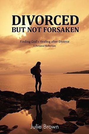 Divorced But Not Forsaken : Experiencing God's Healing as Marriage Ends - Julie Brown