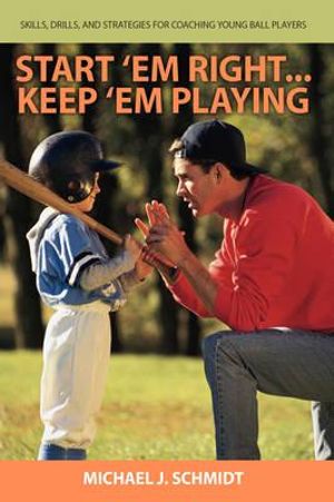 Start 'em Right . Keep 'em Playing : Skills, Drills, and Strategies for Coaching Young Ball Players - Michael J. Schmidt