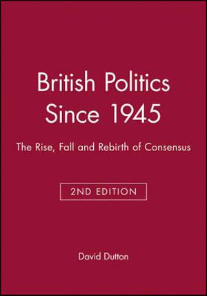 British Politics Since 1945 : The Rise, Fall and Rebirth of Consensus - David Dutton