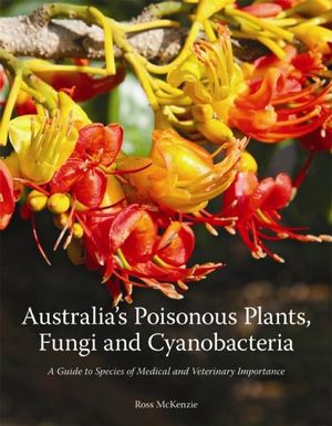 Australia's Poisonous Plants, Fungi and Cyanobacteria : A Guide to Species of Medical and Veterinary Importance - Ross McKenzie