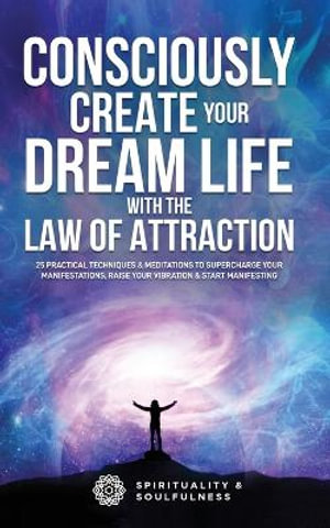 Consciously Create Your Dream Life with the Law Of Attraction : 25 Practical Techniques & Meditations to Supercharge Your Manifestations, Raise Your Vibration, & Start Manifesting - Spirituality And Soulfulness