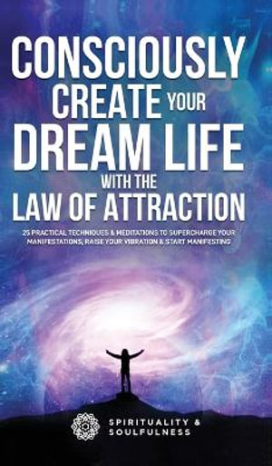 Consciously Create Your Dream Life with the Law Of Attraction : 25 Practical Techniques & Meditations to Supercharge Your Manifestations, Raise Your Vibration, & Start Manifesting - Spirituality And Soulfulness