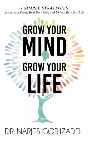 Grow Your Mind, Grow Your Life : 7 Simple Strategies to Increase Focus, Heal Your Pain, and Unlock Your Best Life - Narjes Gorjizadeh