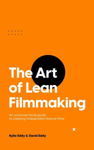 The Art of Lean Filmmaking : An unconventional guide to creating independent feature films - Kylie Eddy