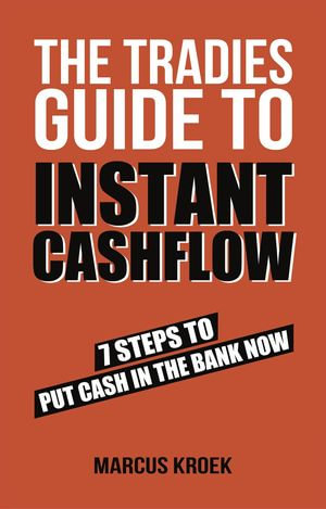 The Tradies Guide to Instant Cashflow : 7 Steps to put cash in the bank now. - Marcus Kroek