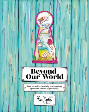 Beyond Our World : How curiosity, creativity and courage open new realms of possibility. - Rox Martyn