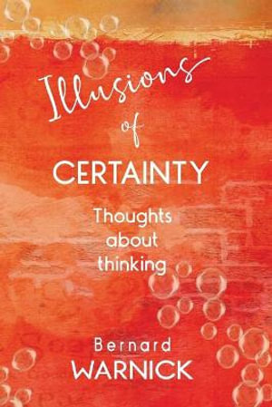 Illusions of Certainty : thoughts about thinking - Bernard John Warnick