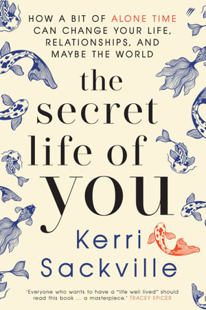 The Secret Life Of You : How a bit of alone time can change your life, relationships, and maybe the world - Kerri Sackville