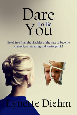 Dare To Be You : Break free from the shackles of the past to become yourself, outstanding and unstoppable! - Lynette Diehm