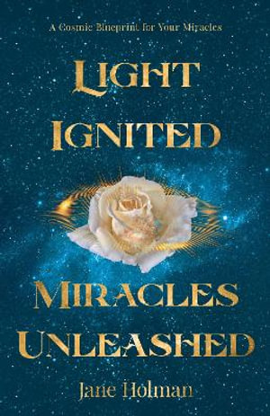 Light Ignited, Miracles Unleashed : A Cosmic Blueprint for Your Miracles - Jane Holman