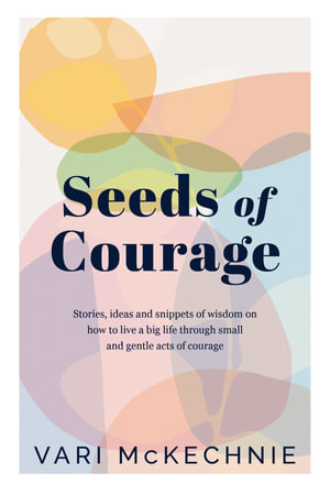 Seeds of Courage : Stories, ideas and snippets of wisdom on how to live a big life through small and gentle acts of courage - Vari McKechnie