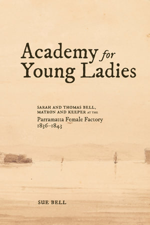 Academy for Young Ladies : Sarah and Thomas Bell, Matron and Keeper at the Parramatta Female Factory 1836-1843 - Sue Bell