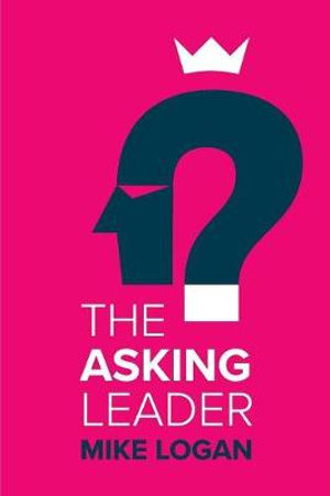 The Asking Leader : Are you the busy manager who has all the answers? - Mike Logan