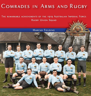 Comrades in Arms and Rugby : The remarkable achievements of the 1919 Australian Imperial Force Rugby Union Squad - Marcus Fielding