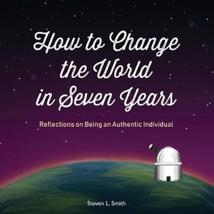 How to Change the World in Seven Years : Reflections on Being an Authentic Individual - Steven L Smith