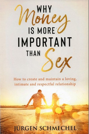 Why Money Is More Important Than Sex : How to Create and Maintain a Loving, Intimate and Respectful Relationship - Jurgen Schmechel