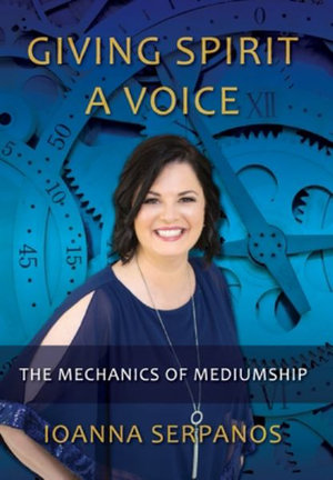 Giving Spirit A Voice : The Mechanics of Mediumship - Ioanna Serpanos