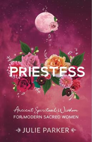 Priestess : Ancient Spiritual Wisdom for Modern Sacred Women - Julie Parker