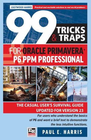 99 Tricks and Traps for Oracle Primavera P6 PPM Professional : The Casual User's Survival Guide Updated for Version 23 - Paul E. Harris