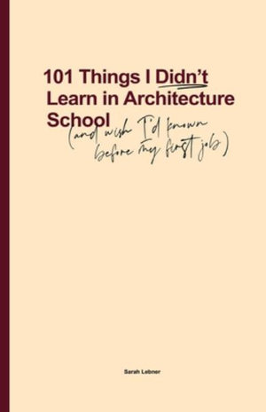 101 Things I Didn't Learn In Architecture School : And wish I had known before my first job - Sarah Lebner