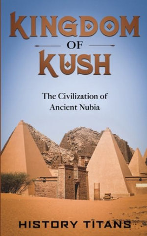 Kingdom of Kush : The Civilization of Ancient Nubia - History Titans