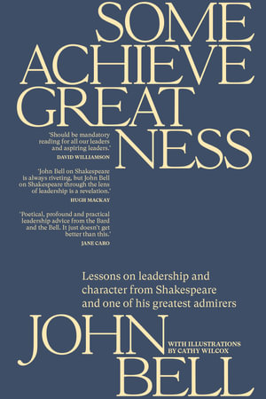 Some Achieve Greatness : Lessons on leadership and character from Shakespeare and one of his greatest admirers - John Bell