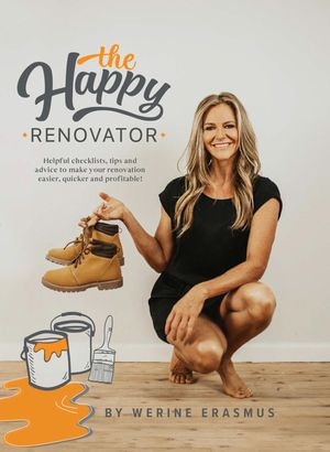 The Happy Renovator : Helpful Checklists, Tips and Advice to Make Your Renovation Easier, Quicker and Profitable! - Werine Erasmus