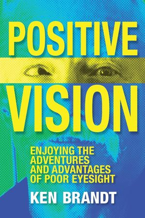 Positive Vision : Enjoying the Adventures and Advantages of Poor Eyesight - Ken Brandt