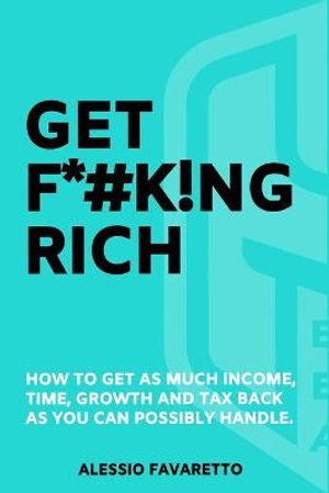 Get F*#k!ng Rich : How To Get As Much Income, Time, Growth And Tax Back As You Can Possibly Handle. - Alessio Favaretto