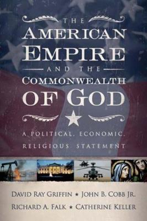 The American Empire and the Commonwealth of God : A Political, Economic, Religious Statement - David Ray Griffin