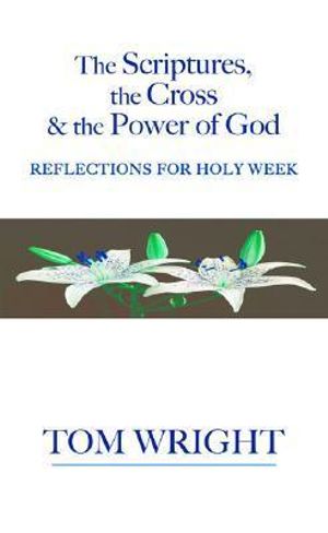 The Scriptures, the Cross and the Power of God : Reflections for Holy Week - N T Wright