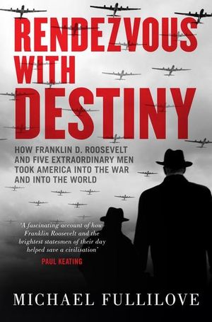 Rendezvous with Destiny : How Franklin D. Roosevelt and Five Extraordinary Men Took America into the War and into the World - Michael Fullilove