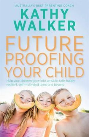 Future-Proofing Your Child : Help Your Children Grow into Sensible, Safe, Happy, Resilient, Self-Motivated Teens and Beyond - Kathy Walker