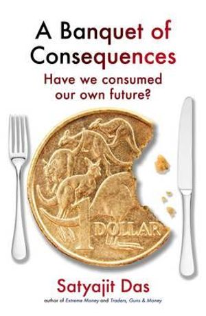 A Banquet of Consequences : Have We Consumed Our Own Future? - Satyajit Das