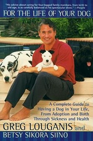 For the Life of Your Dog : A Complete Guide to Having a Dog From Adoption and Birth Through Sickness and Health - Greg Louganis