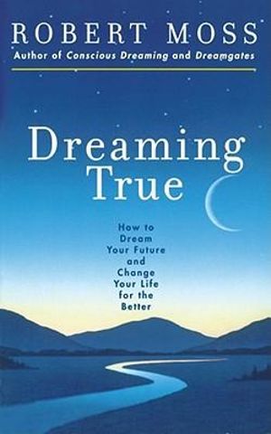 Dreaming True : How to Dream Your Future and Change Your Life for the Better - Robert Moss