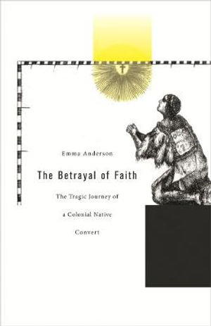 The Betrayal of Faith : The Tragic Journey of a Colonial Native Convert - Emma Anderson