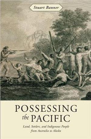 Possessing the Pacific : Land, Settlers, and Indigenous People from Australia to Alaska - Stuart Banner