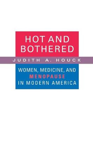 Hot and Bothered : Women, Medicine, and Menopause in Modern America - Judith A. Houck