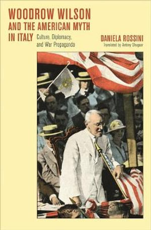 Woodrow Wilson and the American Myth in Italy : Culture, Diplomacy, and War Propaganda - Daniela Rossini