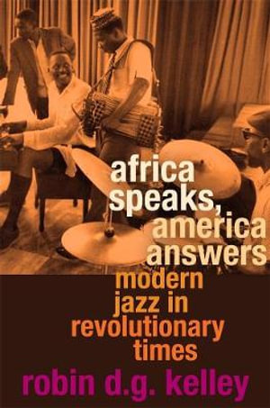 Africa Speaks, America Answers : Modern Jazz in Revolutionary Times - Robin D. G. Kelley