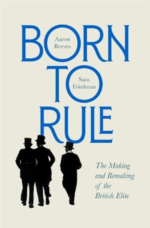 Born to Rule : The Making and Remaking of the British Elite - Aaron Reeves