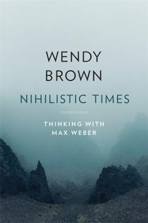 Nihilistic Times : Thinking with Max Weber - Wendy Brown