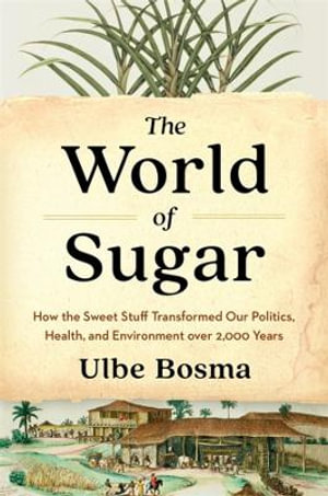 The World of Sugar : How the Sweet Stuff Transformed Our Politics, Health, and Environment over 2,000 Years - Ulbe Bosma