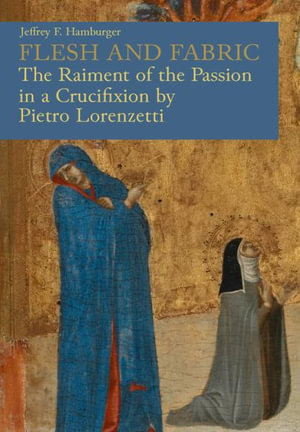 Flesh and Fabric : The Raiment of the Passion in a Crucifixion by Pietro Lorenzetti - Jeffrey F. Hamburger