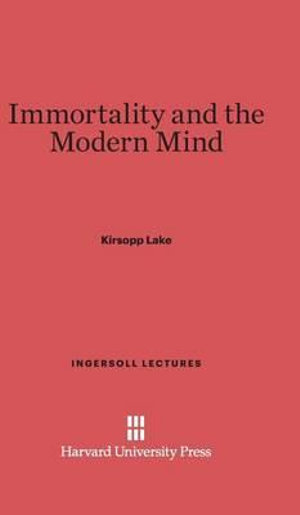 Immortality and the Modern Mind : Ingersoll Lectures - Kirsopp Lake