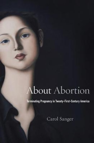 About Abortion : Terminating Pregnancy in Twenty-First-Century America - Carol Sanger