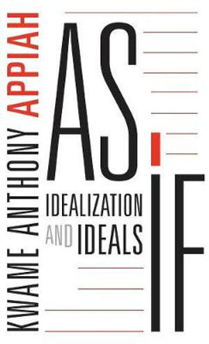 As If : Idealization and Ideals - Kwame Anthony Appiah