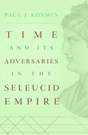 Time and Its Adversaries in the Seleucid Empire - Paul J. Kosmin