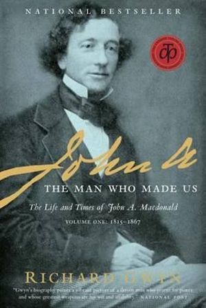 John A. : The Man Who Made Us: The Life and Times of John A. MacDonald, Volume One: 1815-1867 - Richard J. Gwyn